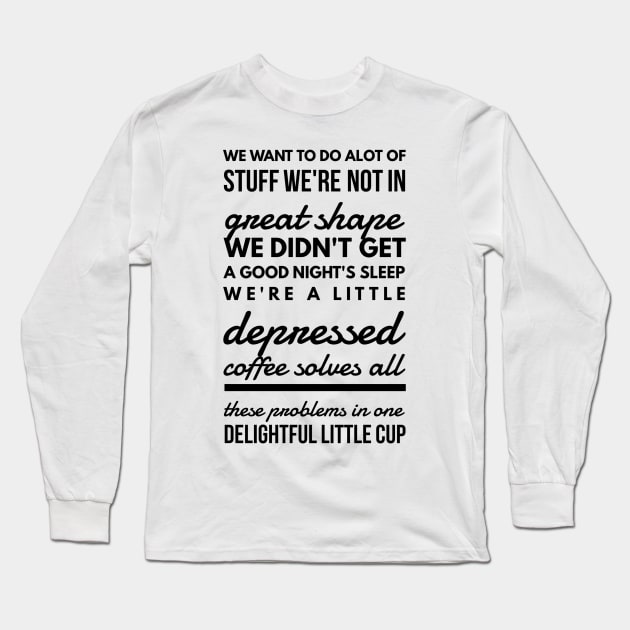 We want to do alot of stuff we're not in great shape we didn't get a good night's sleep we're a little depressed coffee solves all these problems in one delightful little cup Long Sleeve T-Shirt by GMAT